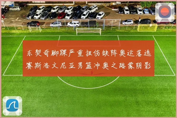东契奇脚踝严重扭伤缺阵奥运落选赛斯洛文尼亚男篮冲奥之路蒙阴影