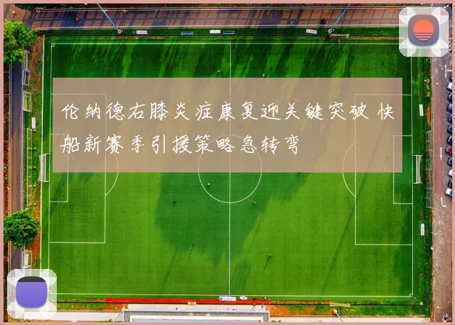 伦纳德右膝炎症康复迎关键突破 快船新赛季引援策略急转弯