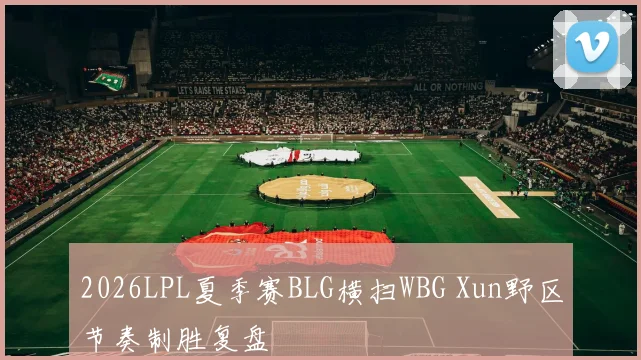 2026LPL夏季赛BLG横扫WBG Xun野区节奏制胜复盘