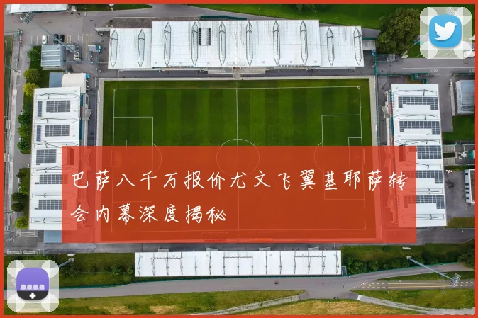 巴萨八千万报价尤文飞翼基耶萨转会内幕深度揭秘