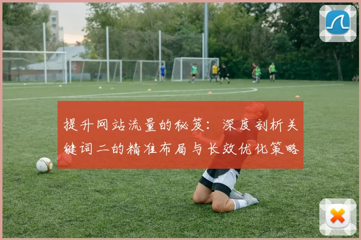 提升网站流量的秘笈：深度剖析关键词二的精准布局与长效优化策略
