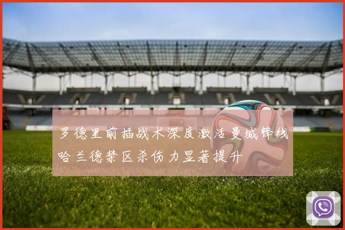 罗德里前插战术深度激活曼城锋线哈兰德禁区杀伤力显著提升
