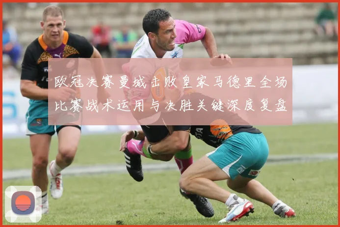 欧冠决赛曼城击败皇家马德里全场比赛战术运用与决胜关键深度复盘解析