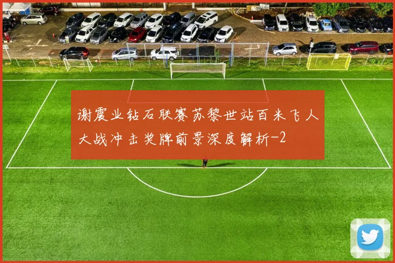 谢震业钻石联赛苏黎世站百米飞人大战冲击奖牌前景深度解析
