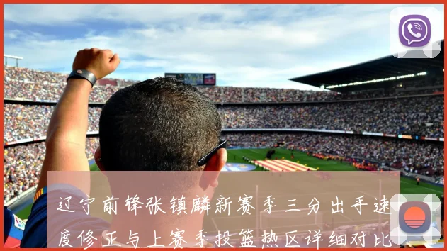 辽宁前锋张镇麟新赛季三分出手速度修正与上赛季投篮热区详细对比