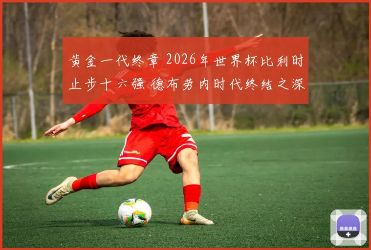 黄金一代终章 2026年世界杯比利时止步十六强 德布劳内时代终结之深度复盘
