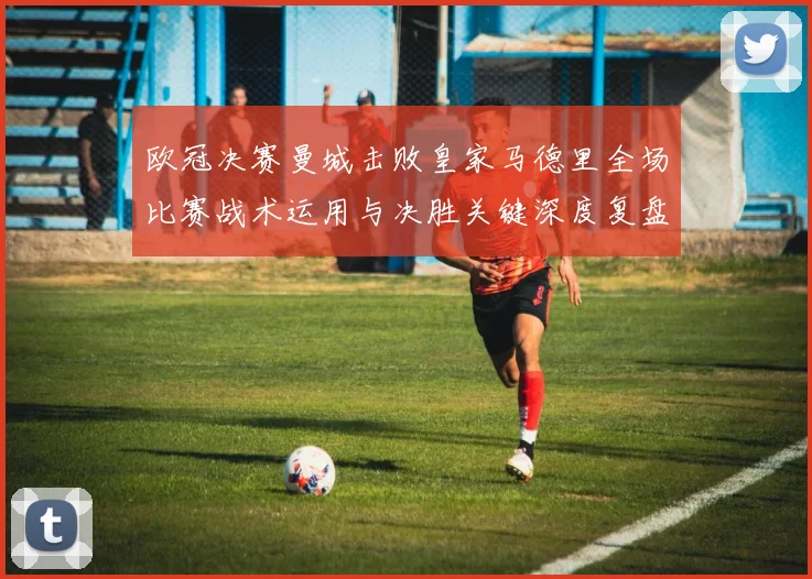 欧冠决赛曼城击败皇家马德里全场比赛战术运用与决胜关键深度复盘解析