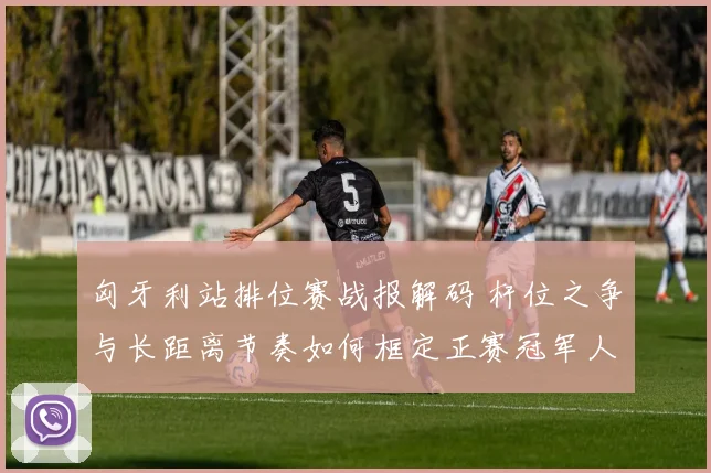 匈牙利站排位赛战报解码 杆位之争与长距离节奏如何框定正赛冠军人选