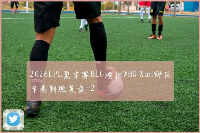2026LPL夏季赛BLG横扫WBG Xun野区节奏制胜复盘