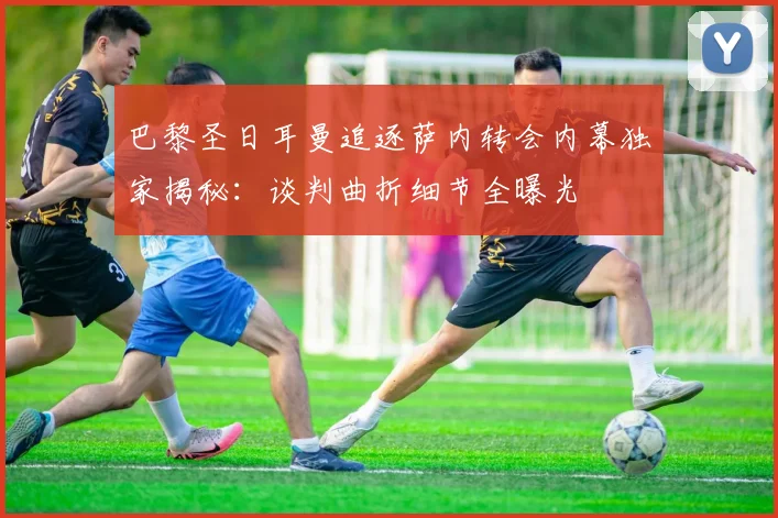 巴黎圣日耳曼追逐萨内转会内幕独家揭秘：谈判曲折细节全曝光