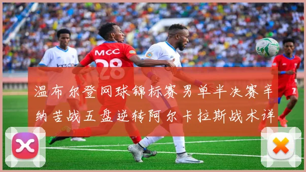 温布尔登网球锦标赛男单半决赛辛纳苦战五盘逆转阿尔卡拉斯战术详尽复盘