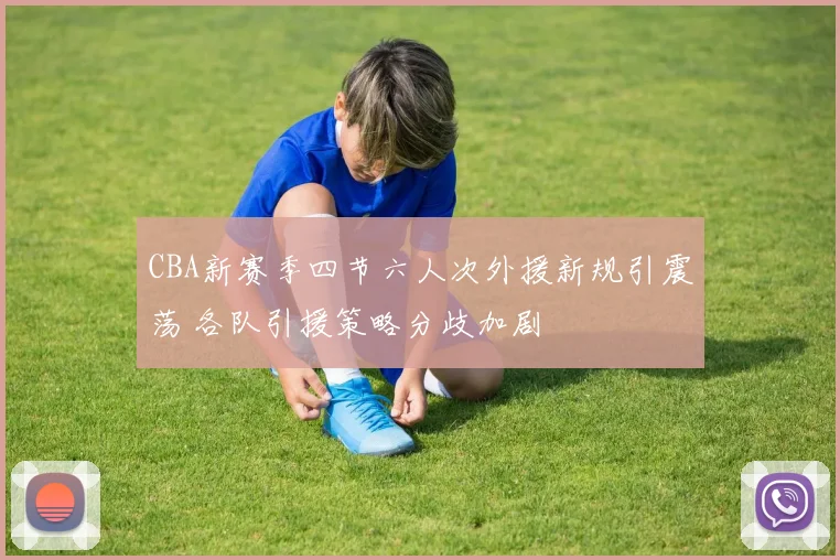 CBA新赛季四节六人次外援新规引震荡 各队引援策略分歧加剧