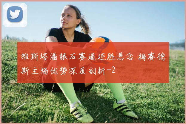 维斯塔潘银石赛道连胜悬念 梅赛德斯主场优势深度剖析