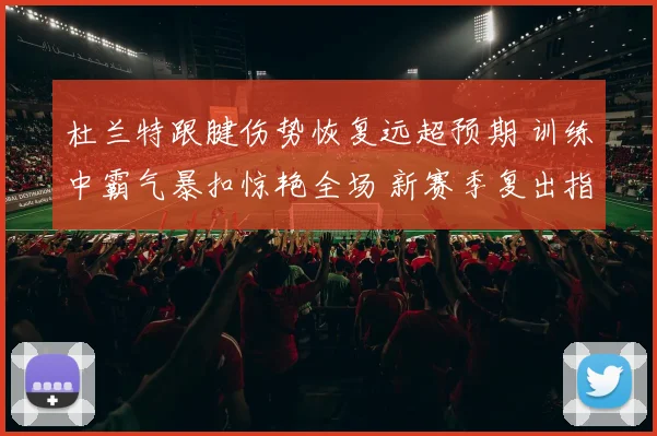 杜兰特跟腱伤势恢复远超预期 训练中霸气暴扣惊艳全场 新赛季复出指日可待
