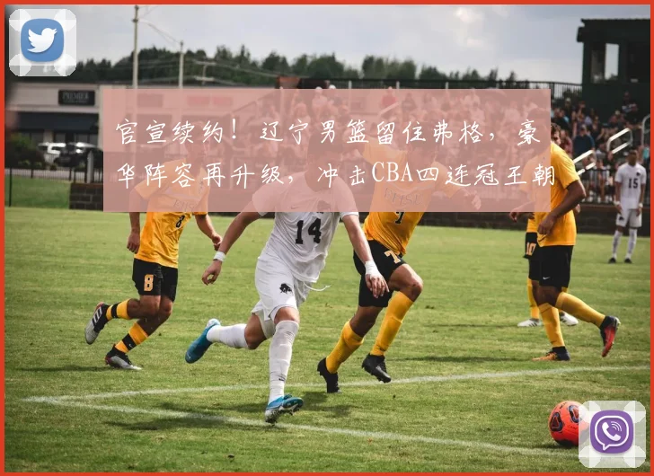 官宣续约！辽宁男篮留住弗格，豪华阵容再升级，冲击CBA四连冠王朝